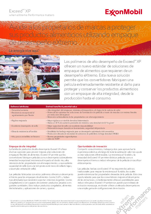 Los polímeros de alto desempeño de Exceed™ XP ofrecen un nuevo estándar de soluciones de empaque de alimentos que requieren de un desempeño eXtremo. Esta nueva solución permite que los convertidores fabriquen una película extremadamente resistente al daño para proteger y conservar los productos alimenticios con un empaque de alta integridad, desde la producción hasta el consumo.