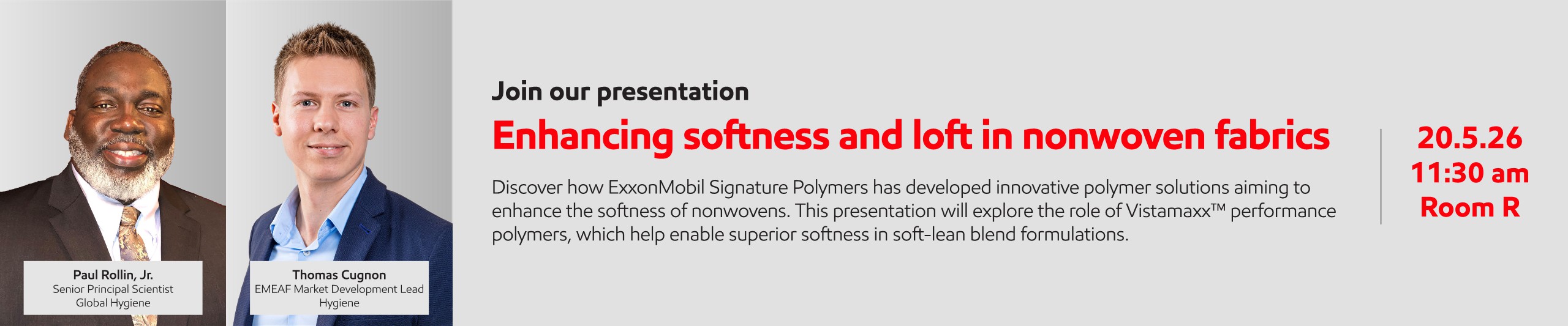Paul Rollin, Jr., Senior Principal Scientist for Global Hygiene, and Thomas Cugnon, EMEAF Market Development Lead for Hygiene, will discuss innovative polymer solutions developed by ExxonMobil Signature Polymers, with a focus on the role of Vistamaxx™ performance polymers in enhancing softness in nonwovens.